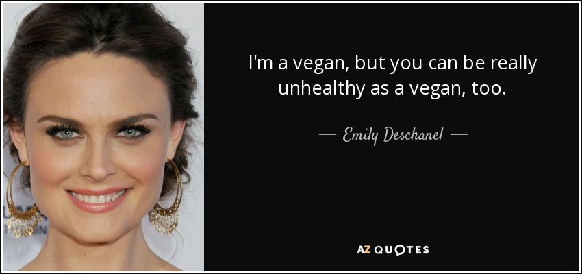 I'm a vegan, but you can be really unhealthy as a vegan, too. - Emily Deschanel