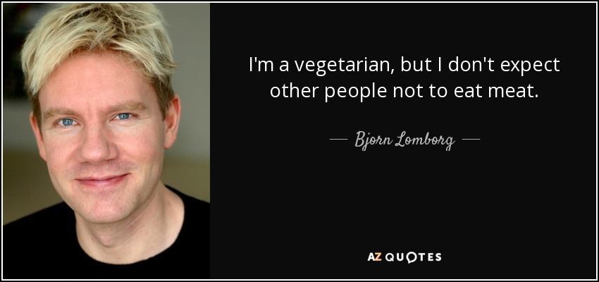 I'm a vegetarian, but I don't expect other people not to eat meat. - Bjorn Lomborg