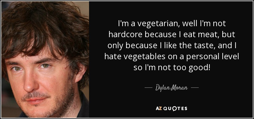 I'm a vegetarian, well I'm not hardcore because I eat meat, but only because I like the taste, and I hate vegetables on a personal level so I'm not too good! - Dylan Moran