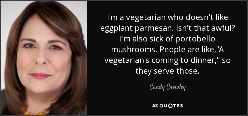 I'm a vegetarian who doesn't like eggplant parmesan. Isn't that awful? I'm also sick of portobello mushrooms. People are like,