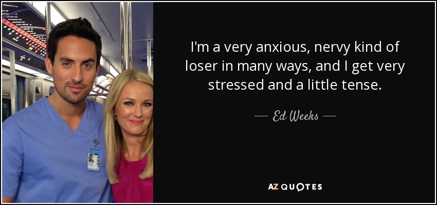 I'm a very anxious, nervy kind of loser in many ways, and I get very stressed and a little tense. - Ed Weeks
