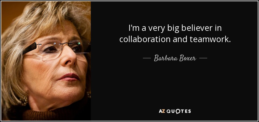 I'm a very big believer in collaboration and teamwork. - Barbara Boxer