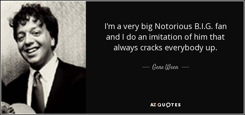 I'm a very big Notorious B.I.G. fan and I do an imitation of him that always cracks everybody up. - Gene Ween