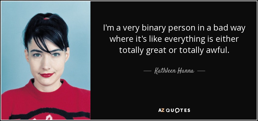 I'm a very binary person in a bad way where it's like everything is either totally great or totally awful. - Kathleen Hanna