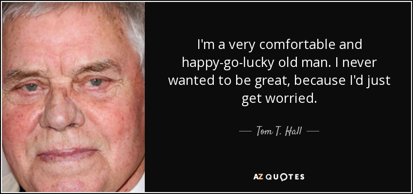 I'm a very comfortable and happy-go-lucky old man. I never wanted to be great, because I'd just get worried. - Tom T. Hall