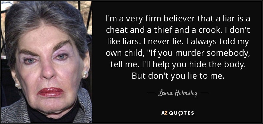 I'm a very firm believer that a liar is a cheat and a thief and a crook. I don't like liars. I never lie. I always told my own child, 