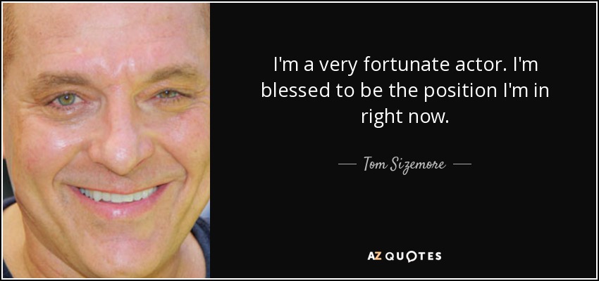 I'm a very fortunate actor. I'm blessed to be the position I'm in right now. - Tom Sizemore