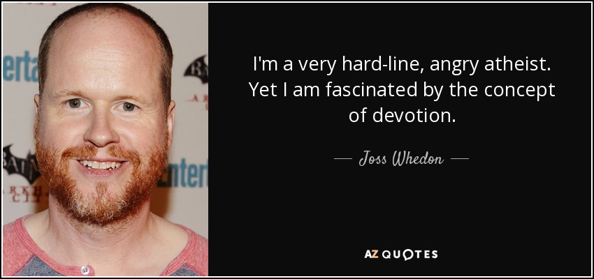 I'm a very hard-line, angry atheist. Yet I am fascinated by the concept of devotion. - Joss Whedon