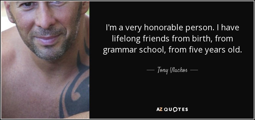 I'm a very honorable person. I have lifelong friends from birth, from grammar school, from five years old. - Tony Vlachos