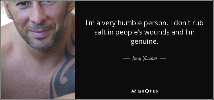 I'm a very humble person. I don't rub salt in people's wounds and I'm genuine. - Tony Vlachos