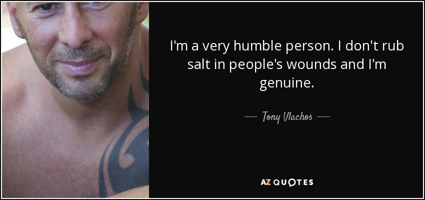 I'm a very humble person. I don't rub salt in people's wounds and I'm genuine. - Tony Vlachos