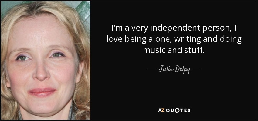 I'm a very independent person, I love being alone, writing and doing music and stuff. - Julie Delpy