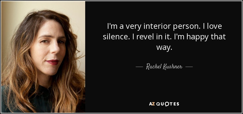 I'm a very interior person. I love silence. I revel in it. I'm happy that way. - Rachel Kushner