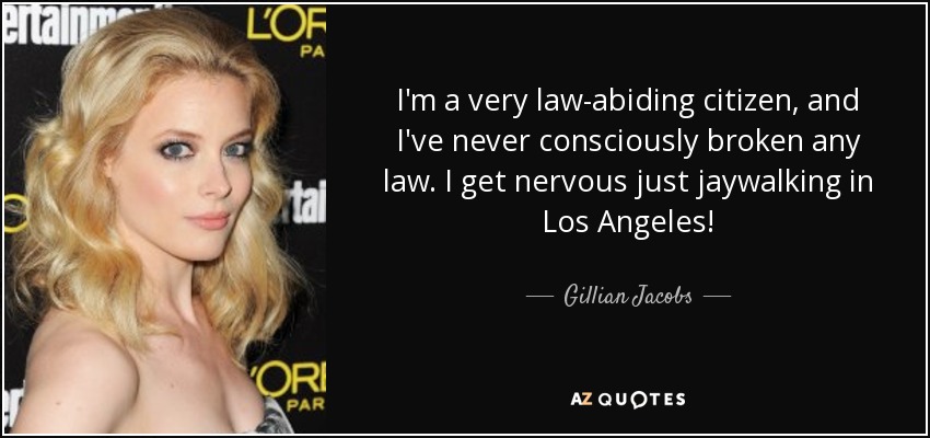 I'm a very law-abiding citizen, and I've never consciously broken any law. I get nervous just jaywalking in Los Angeles! - Gillian Jacobs