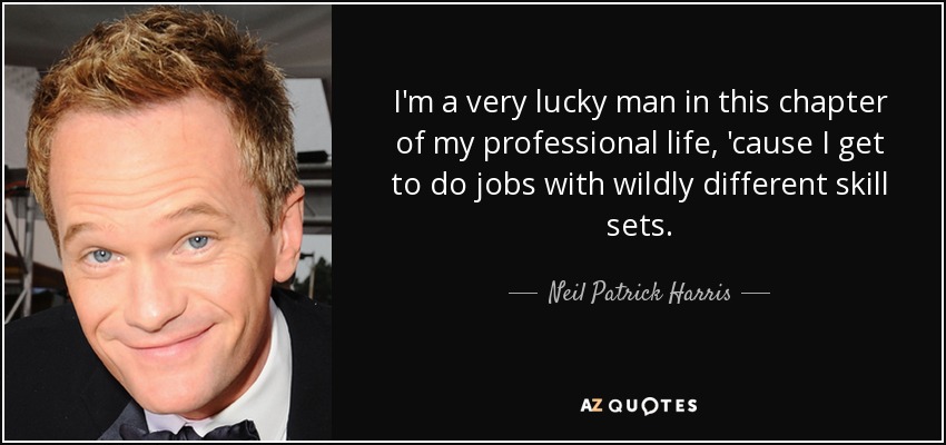 I'm a very lucky man in this chapter of my professional life, 'cause I get to do jobs with wildly different skill sets. - Neil Patrick Harris