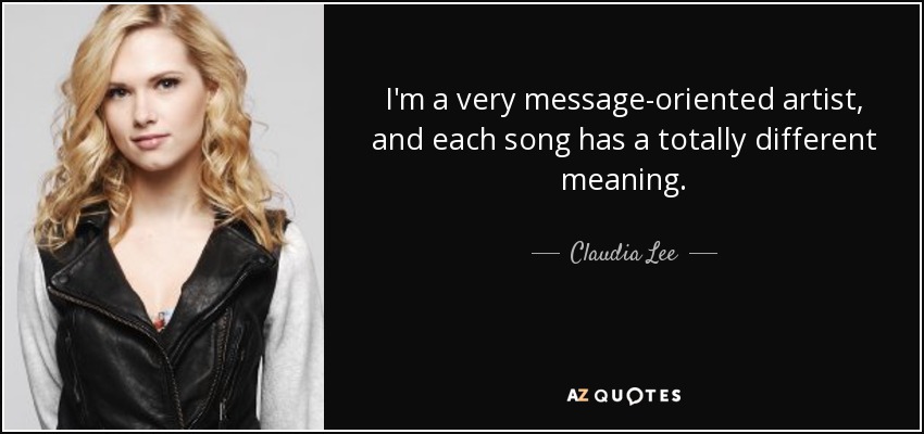 I'm a very message-oriented artist, and each song has a totally different meaning. - Claudia Lee