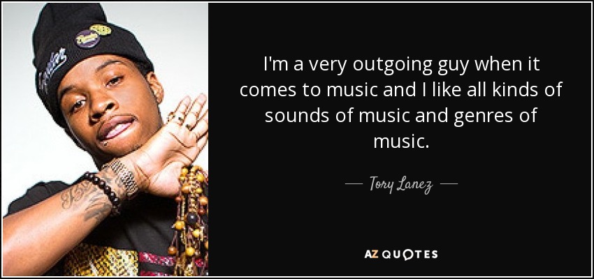 I'm a very outgoing guy when it comes to music and I like all kinds of sounds of music and genres of music. - Tory Lanez