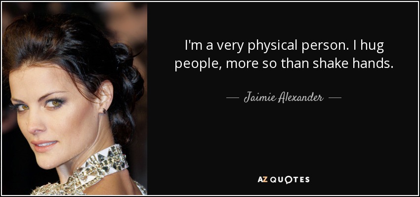 I'm a very physical person. I hug people, more so than shake hands. - Jaimie Alexander