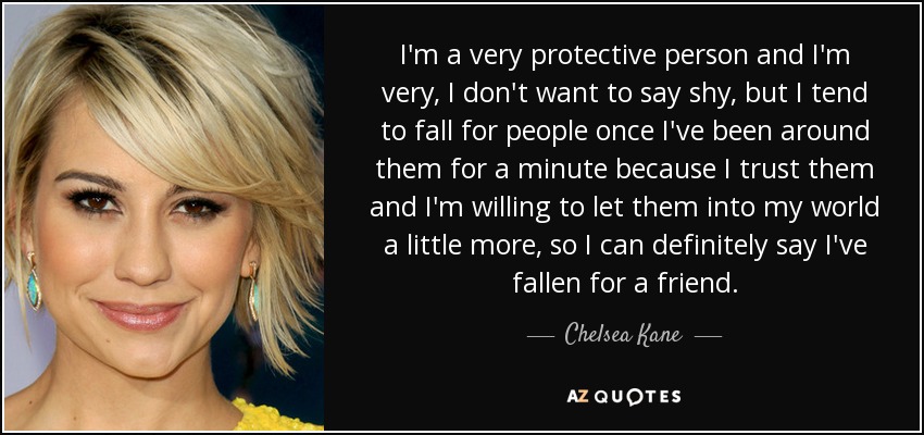 I'm a very protective person and I'm very, I don't want to say shy, but I tend to fall for people once I've been around them for a minute because I trust them and I'm willing to let them into my world a little more, so I can definitely say I've fallen for a friend. - Chelsea Kane