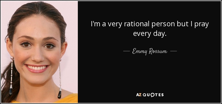 I'm a very rational person but I pray every day. - Emmy Rossum