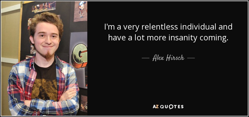 I'm a very relentless individual and have a lot more insanity coming. - Alex Hirsch