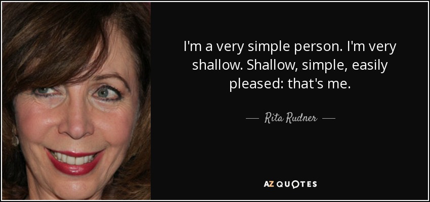 I'm a very simple person. I'm very shallow. Shallow, simple, easily pleased: that's me. - Rita Rudner