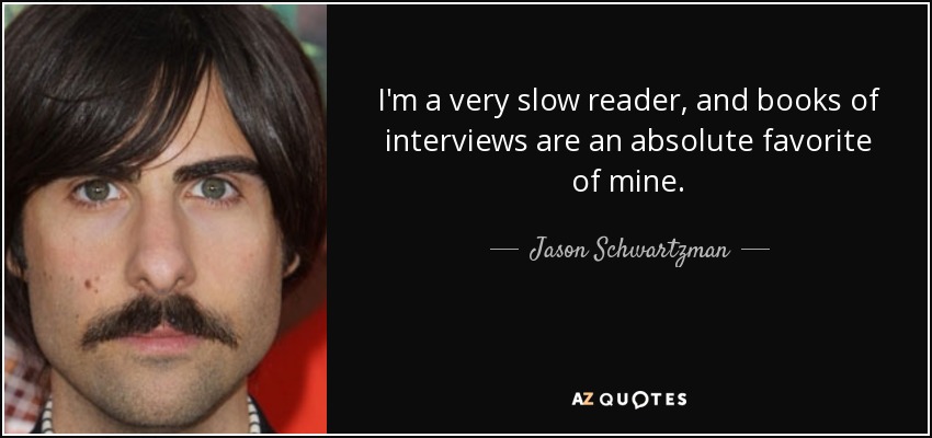 I'm a very slow reader, and books of interviews are an absolute favorite of mine. - Jason Schwartzman