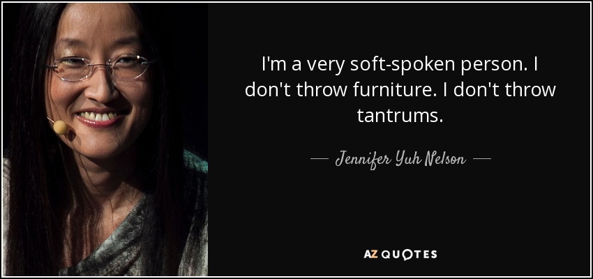 I'm a very soft-spoken person. I don't throw furniture. I don't throw tantrums. - Jennifer Yuh Nelson