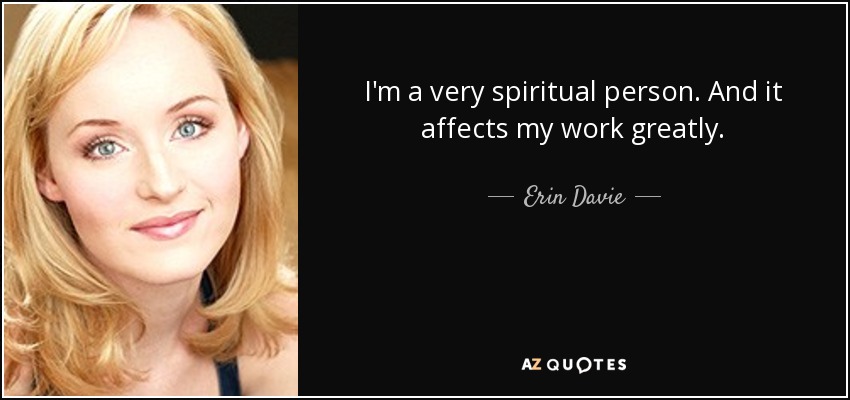 I'm a very spiritual person. And it affects my work greatly. - Erin Davie