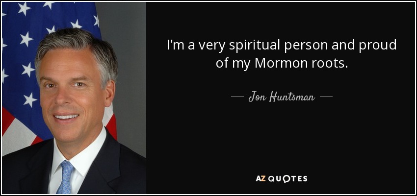 I'm a very spiritual person and proud of my Mormon roots. - Jon Huntsman, Jr.