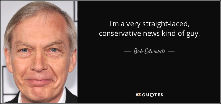I'm a very straight-laced, conservative news kind of guy. - Bob Edwards