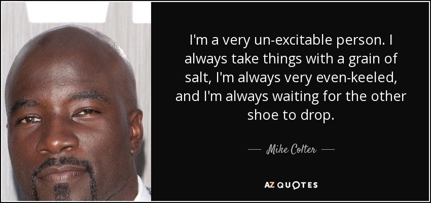 I'm a very un-excitable person. I always take things with a grain of salt, I'm always very even-keeled, and I'm always waiting for the other shoe to drop. - Mike Colter