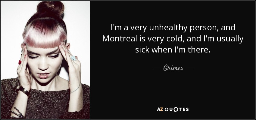 I'm a very unhealthy person, and Montreal is very cold, and I'm usually sick when I'm there. - Grimes