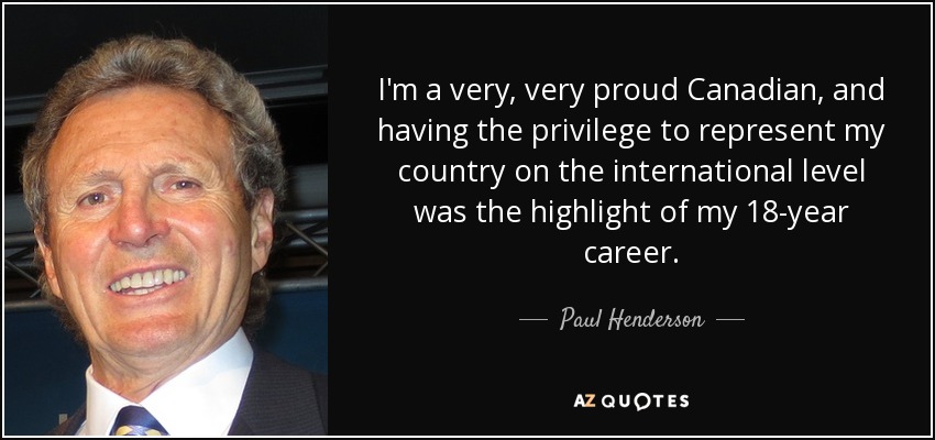 I'm a very, very proud Canadian, and having the privilege to represent my country on the international level was the highlight of my 18-year career. - Paul Henderson