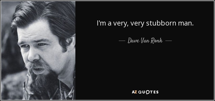 I'm a very, very stubborn man. - Dave Van Ronk