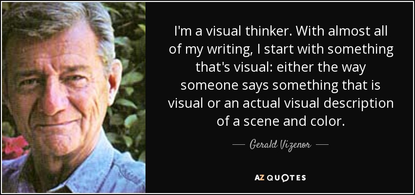 I'm a visual thinker. With almost all of my writing, I start with something that's visual: either the way someone says something that is visual or an actual visual description of a scene and color. - Gerald Vizenor