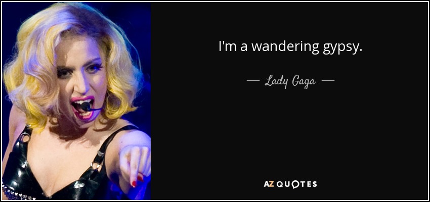 I'm a wandering gypsy. - Lady Gaga