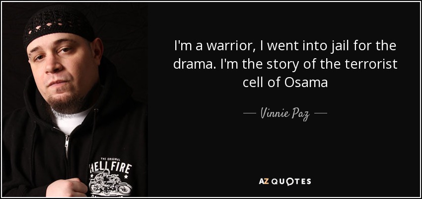 I'm a warrior, I went into jail for the drama. I'm the story of the terrorist cell of Osama - Vinnie Paz