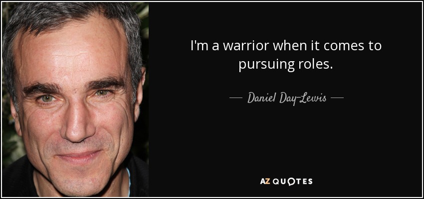 I'm a warrior when it comes to pursuing roles. - Daniel Day-Lewis