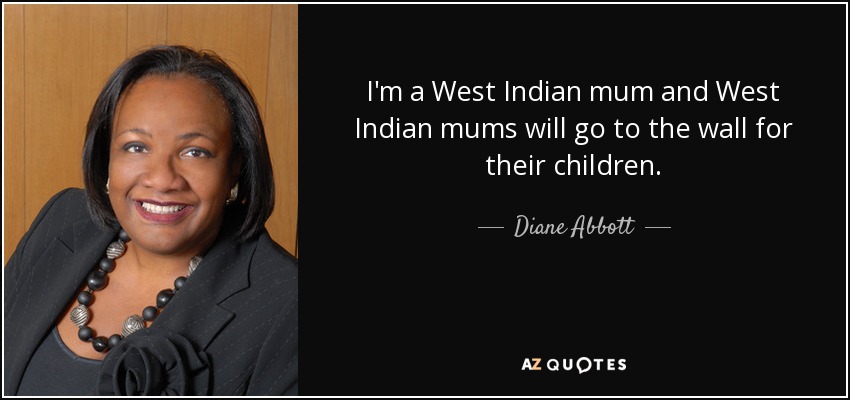 I'm a West Indian mum and West Indian mums will go to the wall for their children. - Diane Abbott