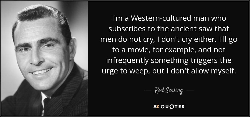 I'm a Western-cultured man who subscribes to the ancient saw that men do not cry, I don't cry either. I'll go to a movie, for example, and not infrequently something triggers the urge to weep, but I don't allow myself. - Rod Serling