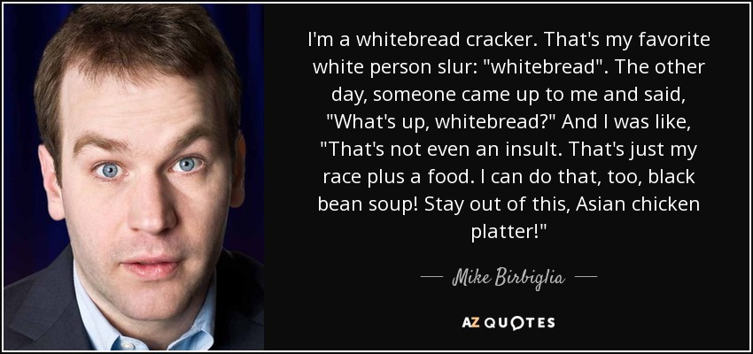 I'm a whitebread cracker. That's my favorite white person slur: 