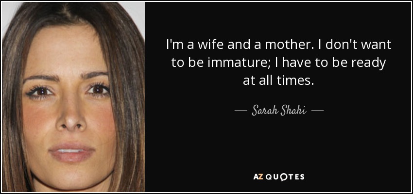 I'm a wife and a mother. I don't want to be immature; I have to be ready at all times. - Sarah Shahi