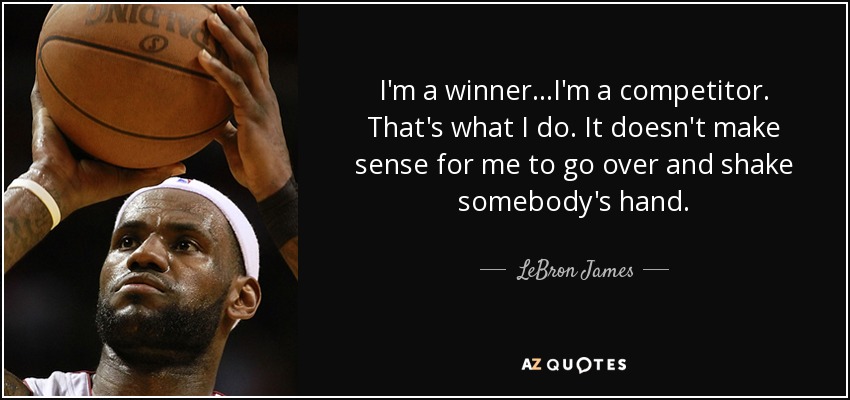 I'm a winner...I'm a competitor. That's what I do. It doesn't make sense for me to go over and shake somebody's hand. - LeBron James