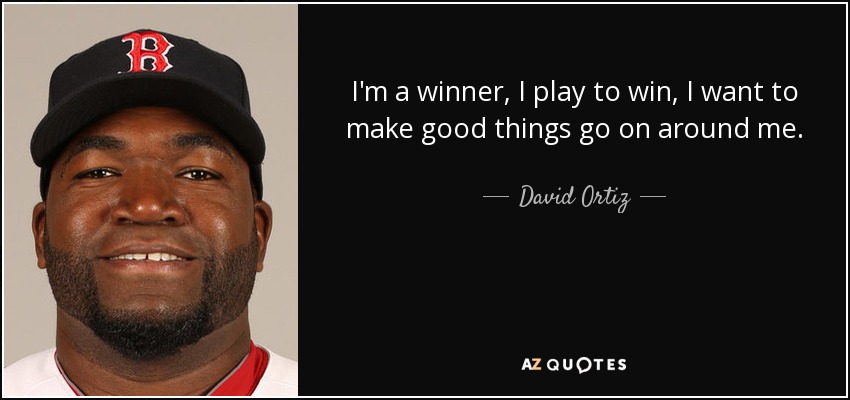 I'm a winner, I play to win, I want to make good things go on around me. - David Ortiz