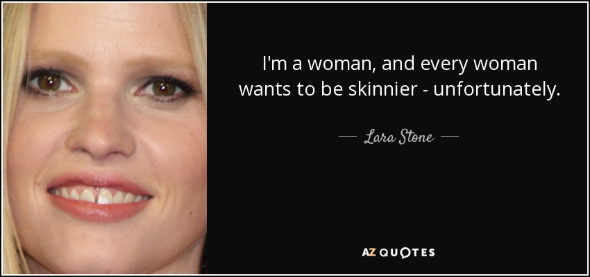 I'm a woman, and every woman wants to be skinnier - unfortunately. - Lara Stone