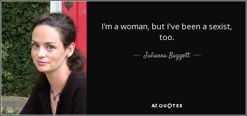 I'm a woman, but I've been a sexist, too. - Julianna Baggott