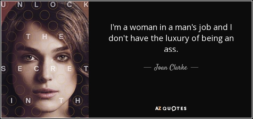 I'm a woman in a man's job and I don't have the luxury of being an ass. - Joan Clarke