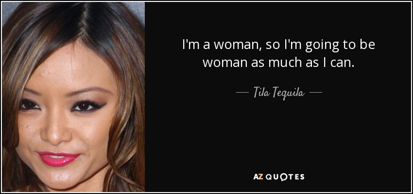 I'm a woman, so I'm going to be woman as much as I can. - Tila Tequila