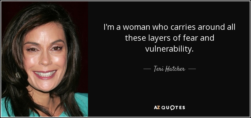 I'm a woman who carries around all these layers of fear and vulnerability. - Teri Hatcher